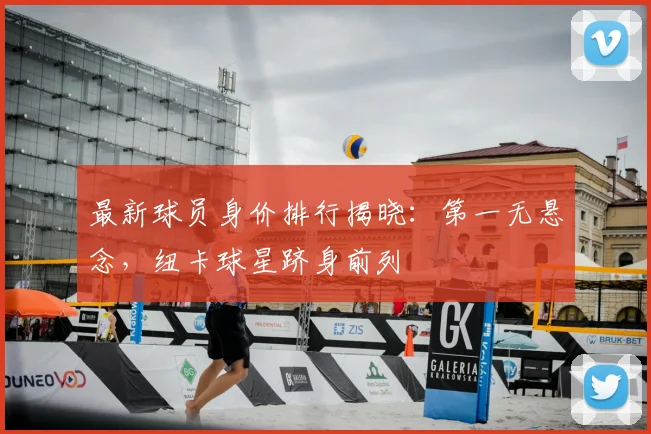 最新球员身价排行揭晓：第一无悬念，纽卡球星跻身前列