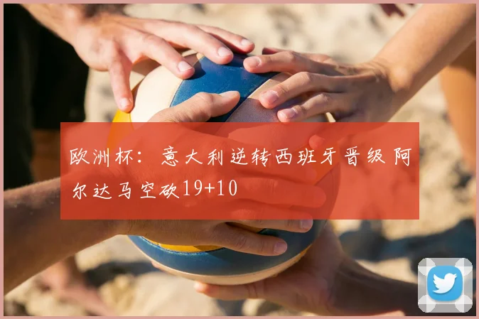 欧洲杯：意大利逆转西班牙晋级 阿尔达马空砍19+10