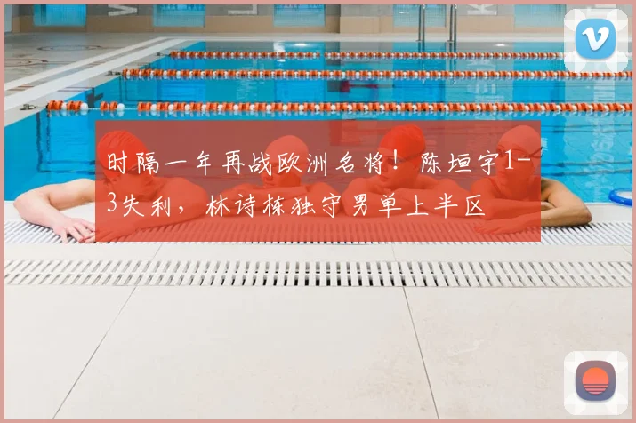 时隔一年再战欧洲名将！陈垣宇1-3失利，林诗栋独守男单上半区