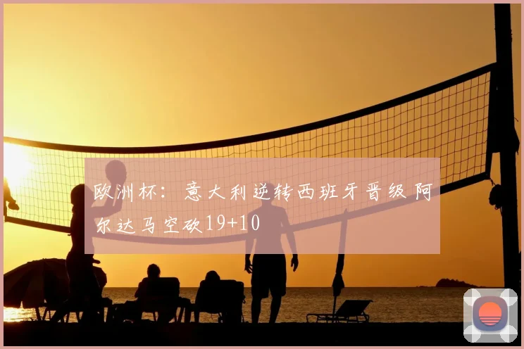 欧洲杯：意大利逆转西班牙晋级 阿尔达马空砍19+10